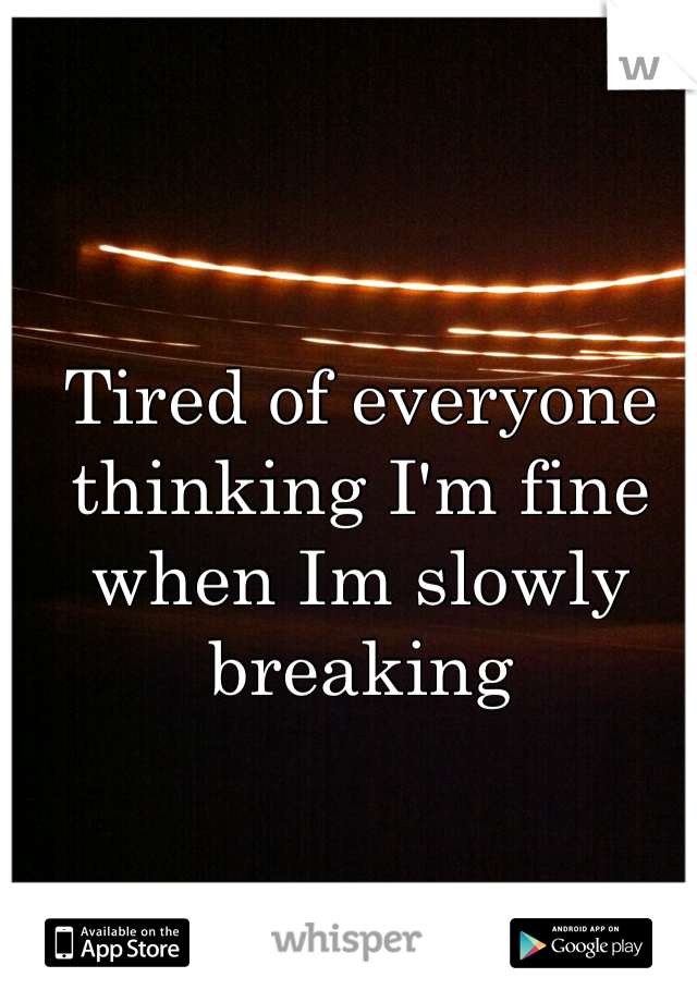 Tired of everyone thinking I'm fine  when Im slowly breaking

