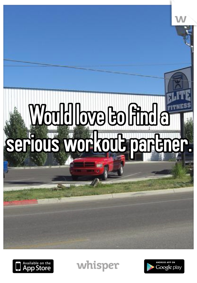 Would love to find a serious workout partner. 
