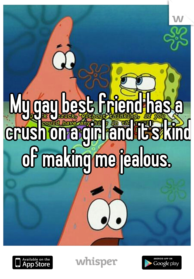 My gay best friend has a crush on a girl and it's kind of making me jealous. 