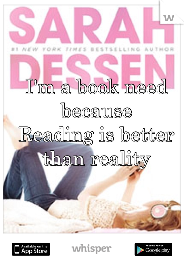 I'm a book need because 
Reading is better than reality
