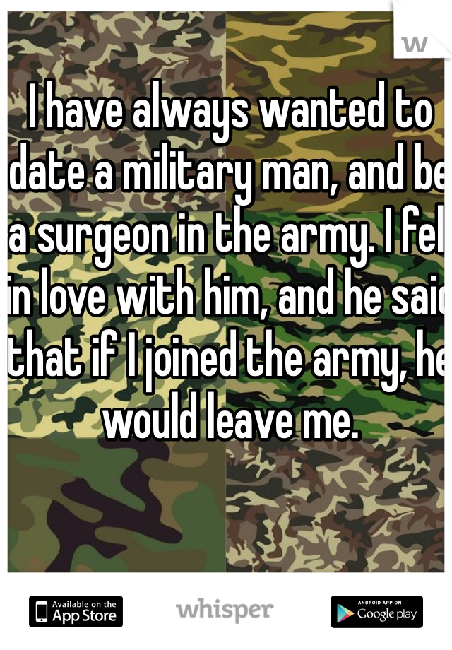I have always wanted to date a military man, and be a surgeon in the army. I fell in love with him, and he said that if I joined the army, he would leave me. 