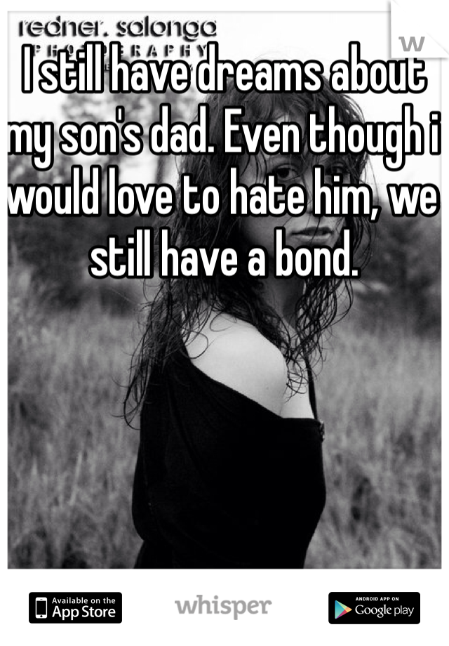 I still have dreams about my son's dad. Even though i would love to hate him, we still have a bond.