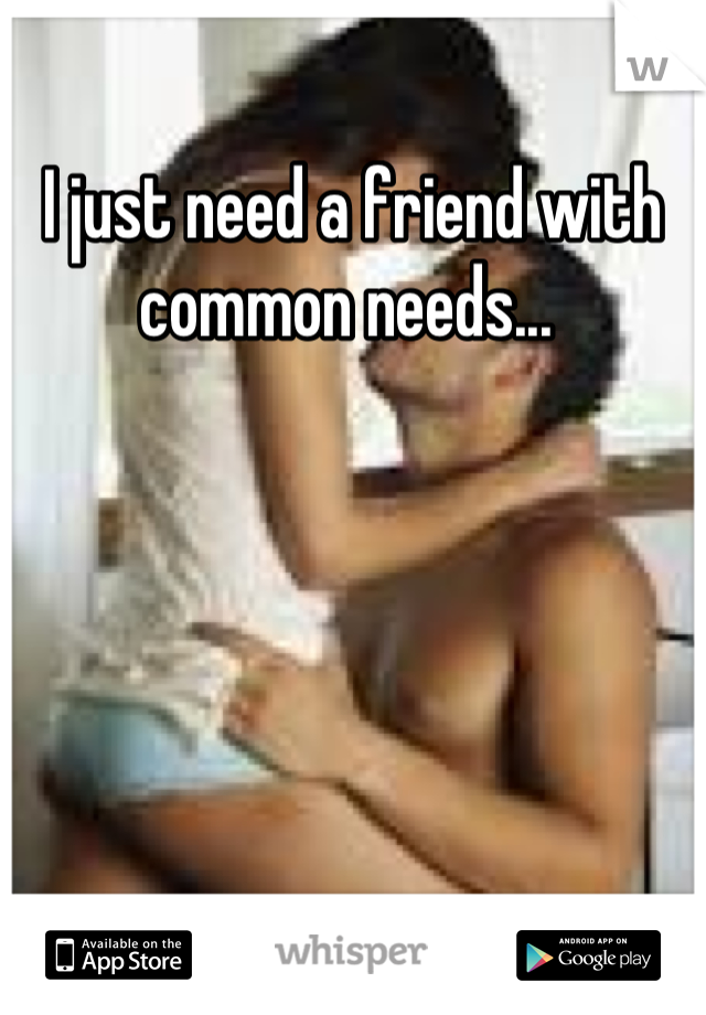 I just need a friend with common needs... 