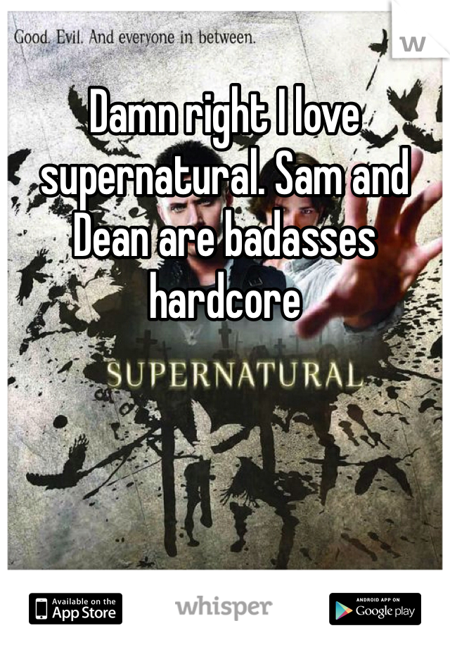 Damn right I love supernatural. Sam and Dean are badasses hardcore