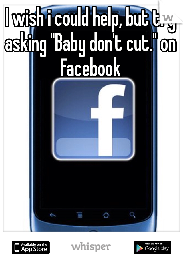 I wish i could help, but try asking "Baby don't cut." on Facebook