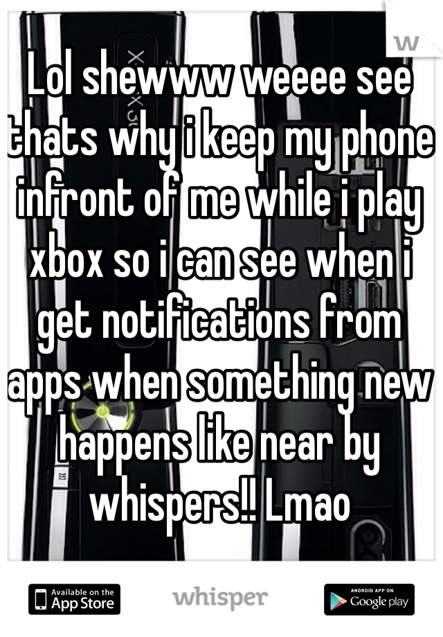 Lol shewww weeee see thats why i keep my phone infront of me while i play xbox so i can see when i get notifications from apps when something new happens like near by whispers!! Lmao