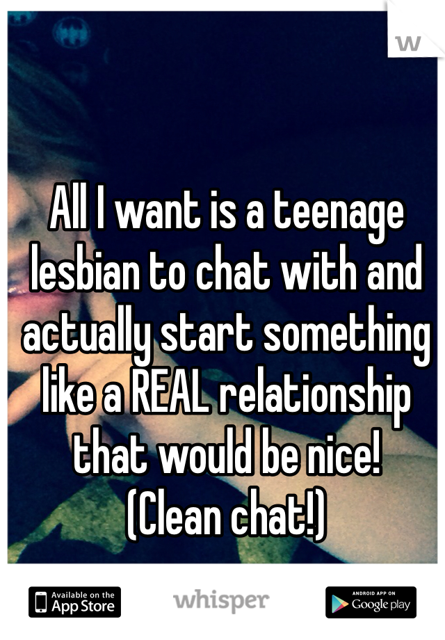 All I want is a teenage lesbian to chat with and actually start something like a REAL relationship  that would be nice! 
(Clean chat!)