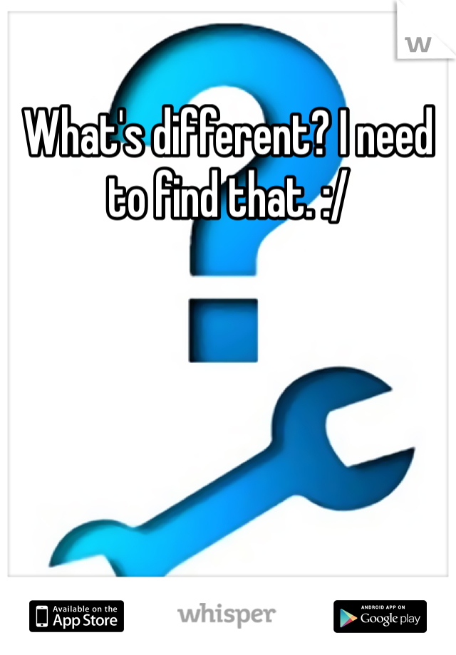 What's different? I need to find that. :/