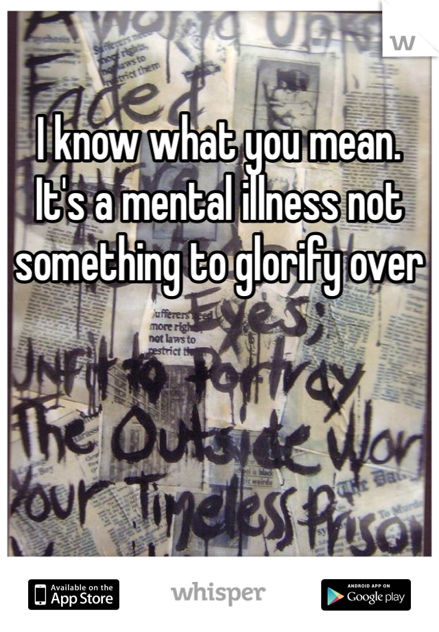 I know what you mean.  It's a mental illness not something to glorify over