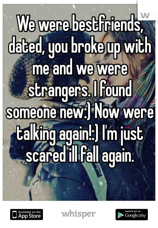 We were bestfriends, dated, you broke up with me and we were strangers. I found someone new:) Now were talking again!:) I'm just scared ill fall again. 