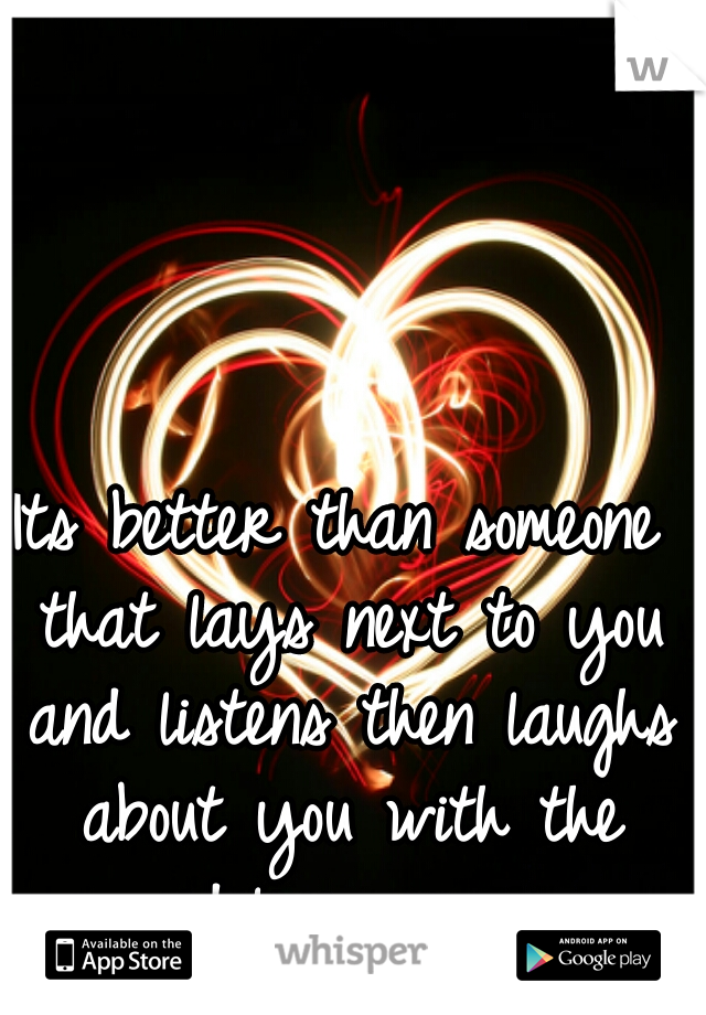 Its better than someone that lays next to you and listens then laughs about you with the sideline person.