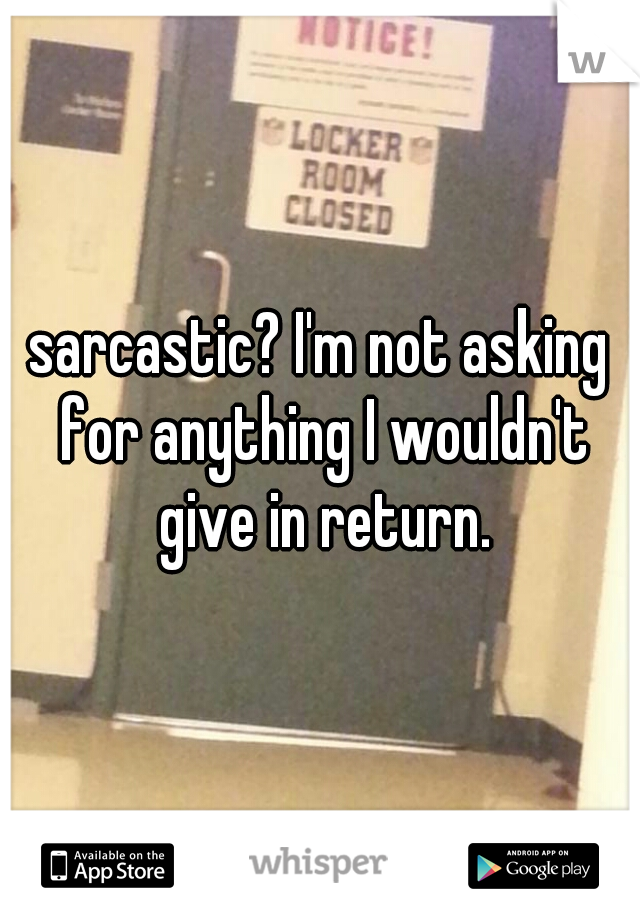 sarcastic? I'm not asking for anything I wouldn't give in return.
