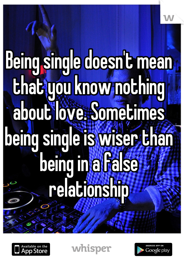 Being single doesn't mean that you know nothing about love. Sometimes being single is wiser than being in a false relationship