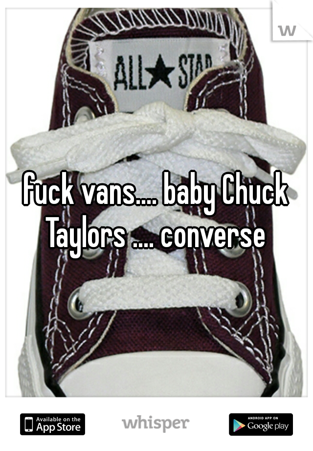 fuck vans.... baby Chuck Taylors .... converse 
 