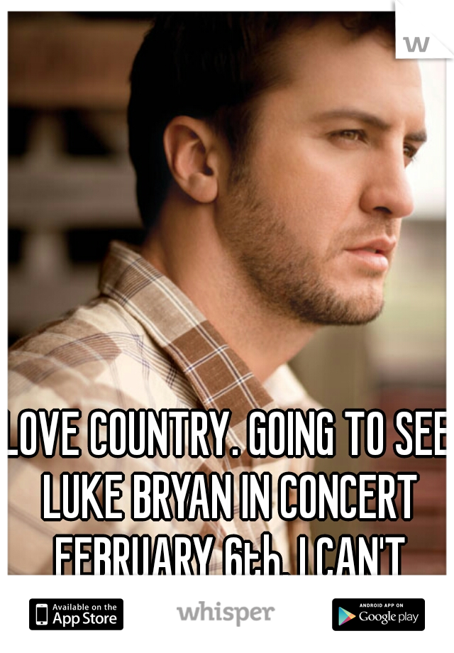 LOVE COUNTRY. GOING TO SEE LUKE BRYAN IN CONCERT FEBRUARY 6th. I CAN'T WAIT!!