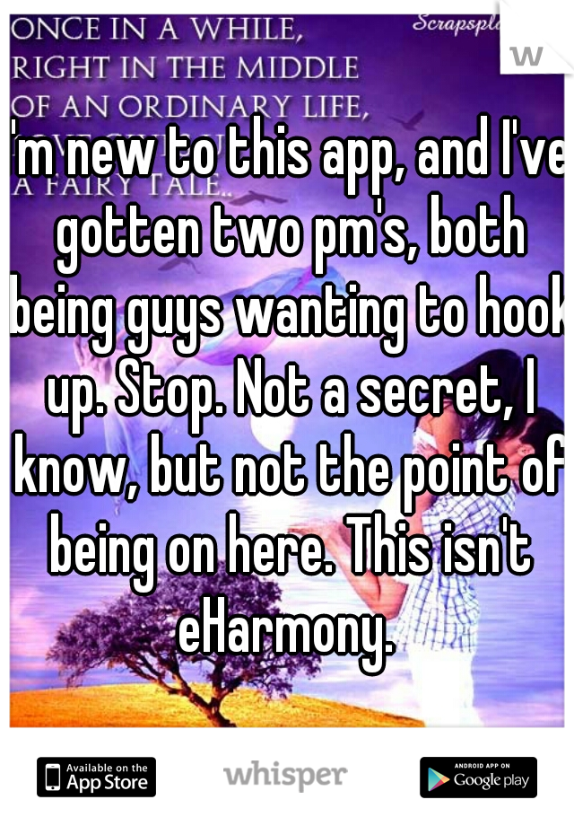 I'm new to this app, and I've gotten two pm's, both being guys wanting to hook up. Stop. Not a secret, I know, but not the point of being on here. This isn't eHarmony. 