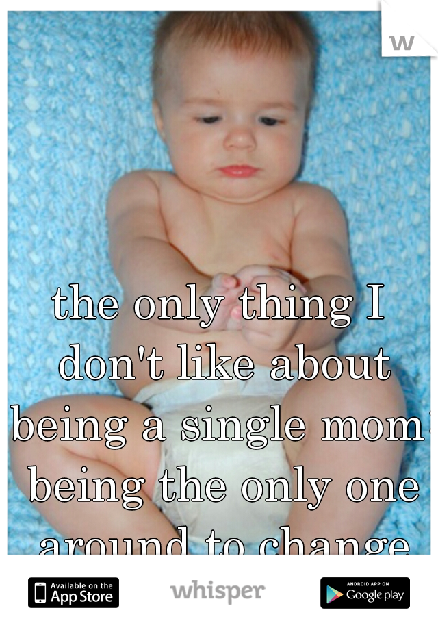 the only thing I don't like about being a single mom: being the only one around to change diapers.  