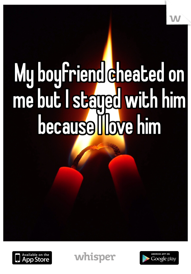 My boyfriend cheated on me but I stayed with him because I love him