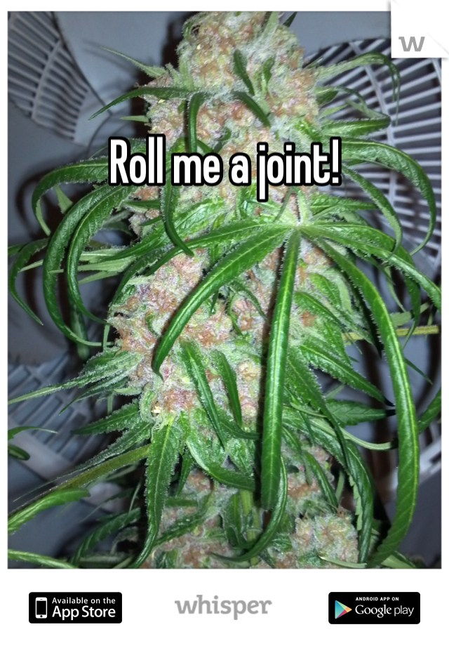 Roll me a joint! 
