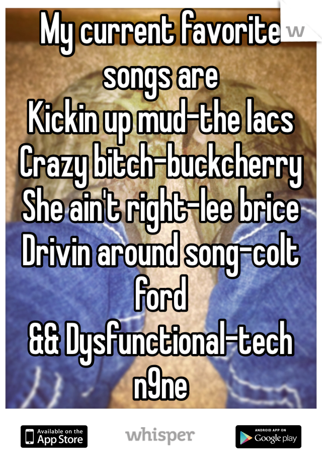 My current favorite songs are
Kickin up mud-the lacs
Crazy bitch-buckcherry
She ain't right-lee brice
Drivin around song-colt ford
&& Dysfunctional-tech n9ne