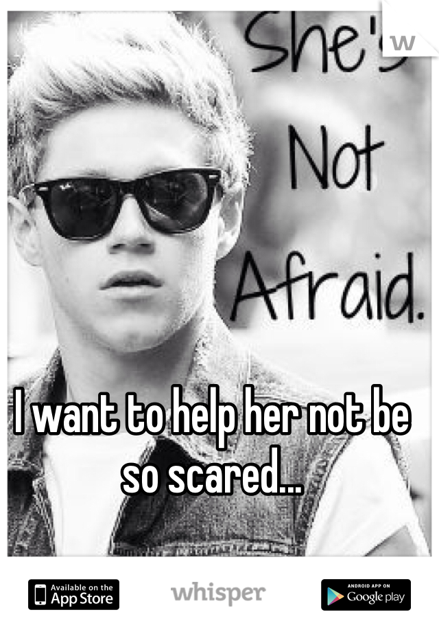 I want to help her not be so scared...