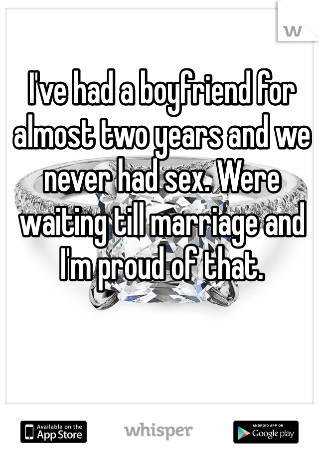 I've had a boyfriend for almost two years and we never had sex. Were waiting till marriage and I'm proud of that. 