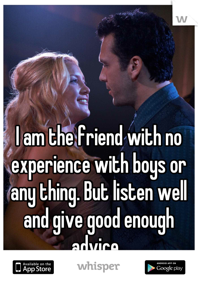 



I am the friend with no experience with boys or any thing. But listen well and give good enough advice. 
