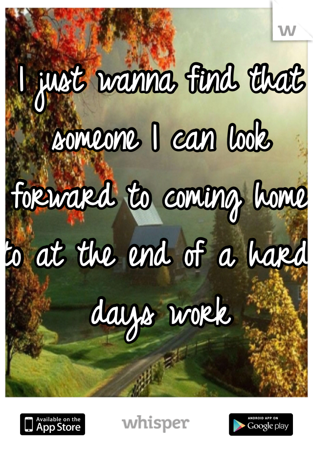 I just wanna find that someone I can look forward to coming home to at the end of a hard days work 