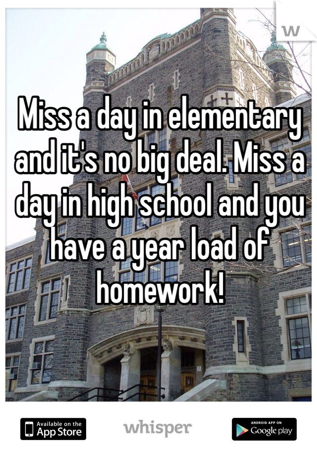 Miss a day in elementary and it's no big deal. Miss a day in high school and you have a year load of homework!
