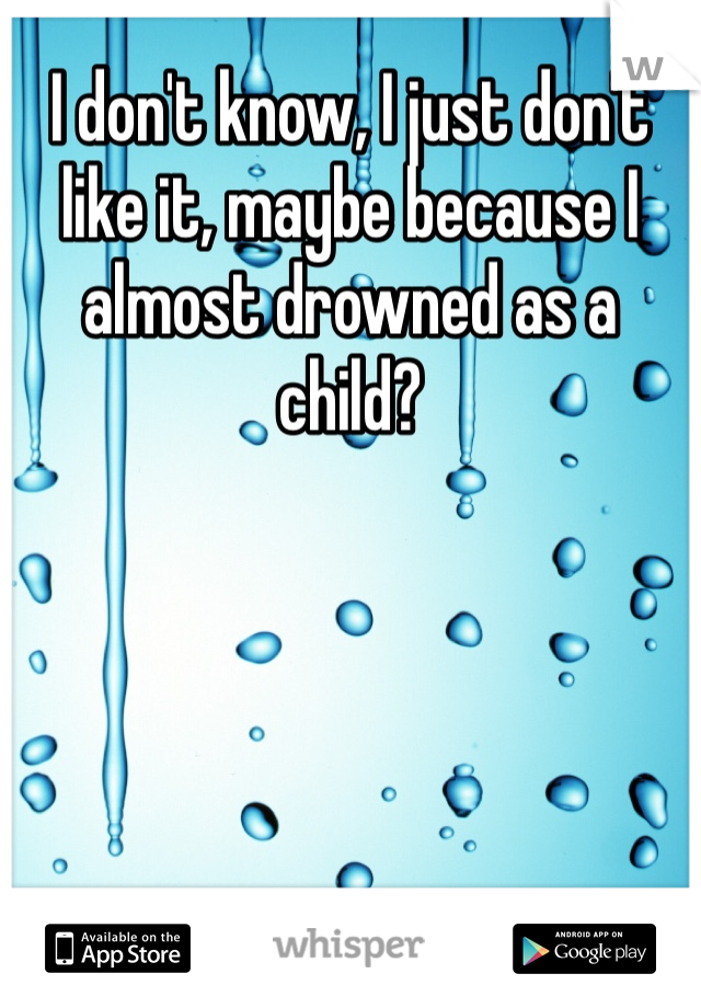 I don't know, I just don't like it, maybe because I almost drowned as a child?