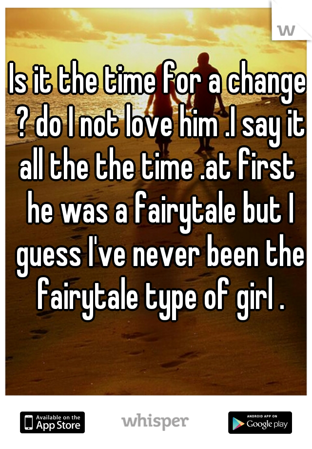 Is it the time for a change ? do I not love him .I say it all the the time .at first  he was a fairytale but I guess I've never been the fairytale type of girl .
