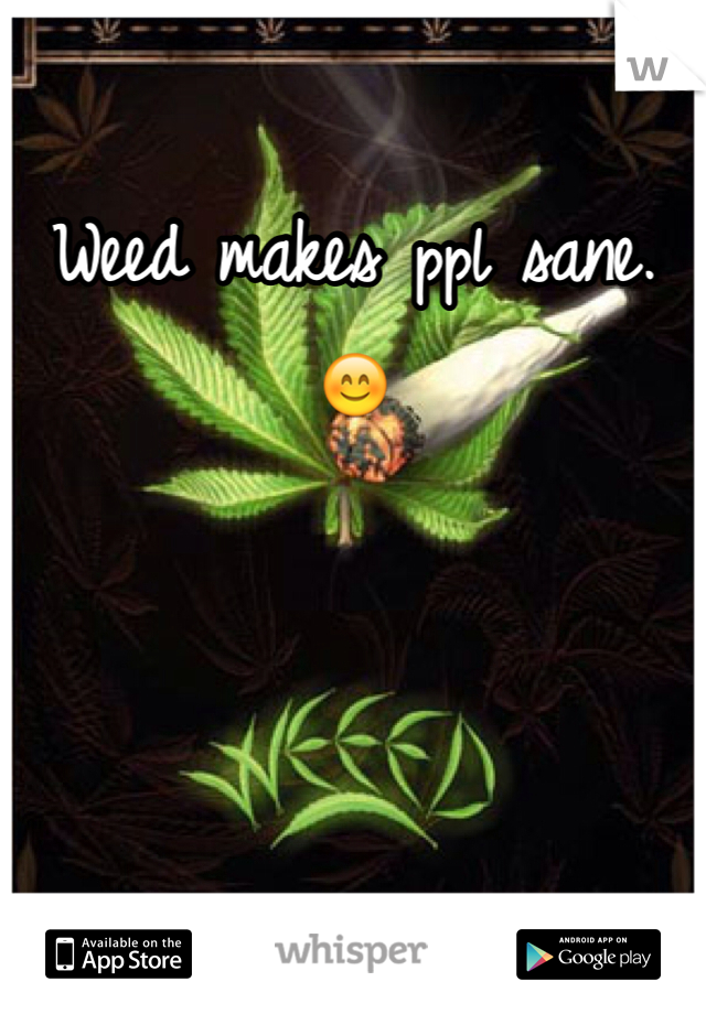 Weed makes ppl sane. 😊