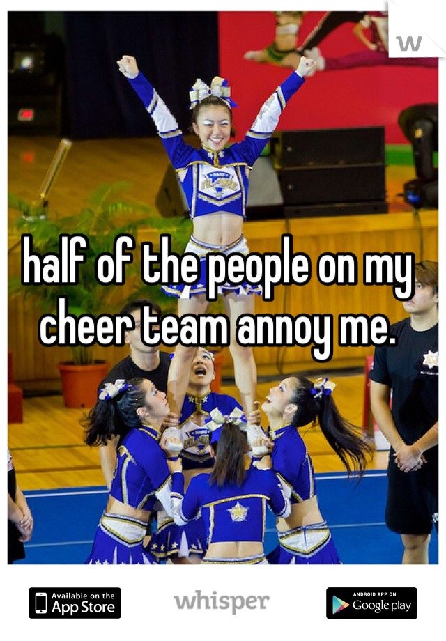 half of the people on my cheer team annoy me.