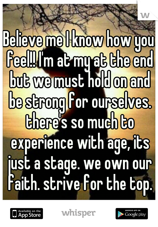 Believe me I know how you feel!! I'm at my at the end but we must hold on and be strong for ourselves. there's so much to experience with age, its just a stage. we own our faith. strive for the top.