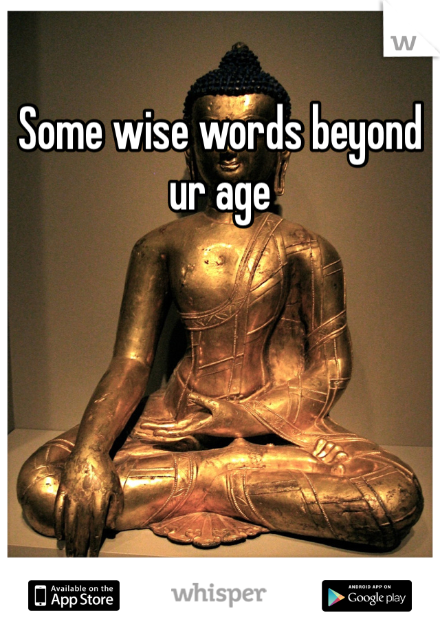 Some wise words beyond ur age
