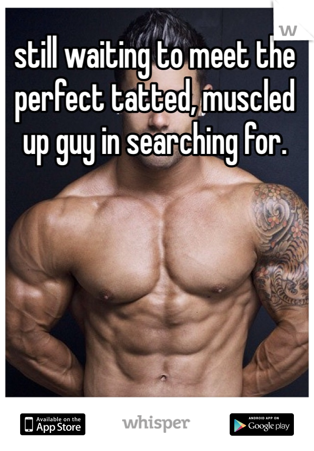 still waiting to meet the perfect tatted, muscled up guy in searching for. 