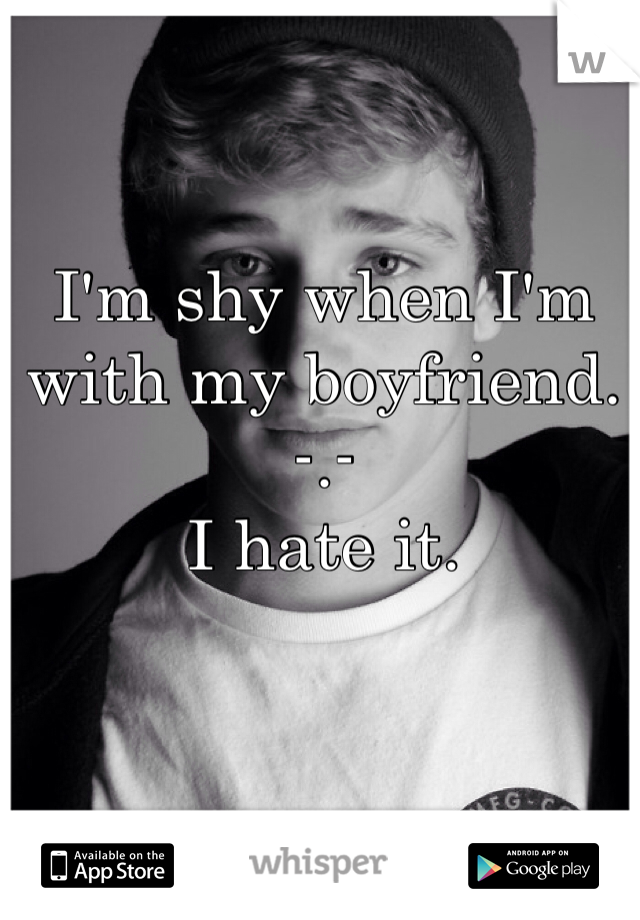 I'm shy when I'm with my boyfriend. -.-
I hate it.