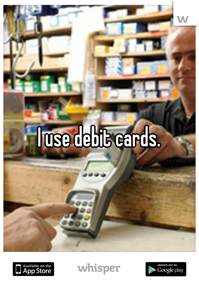 I use debit cards.