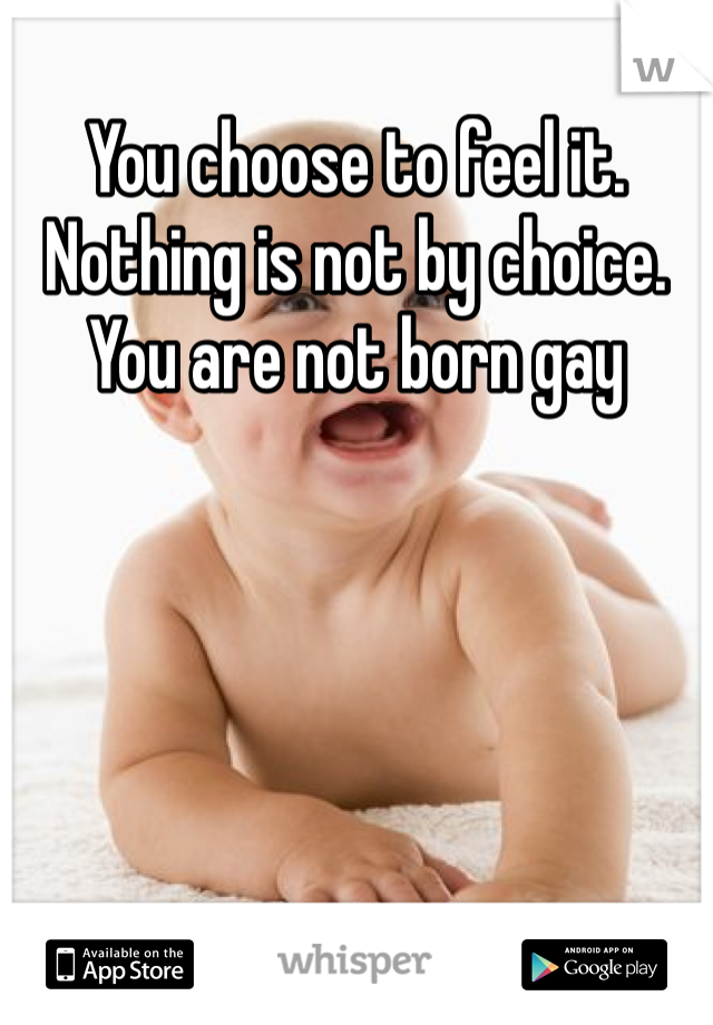 You choose to feel it. Nothing is not by choice. You are not born gay 