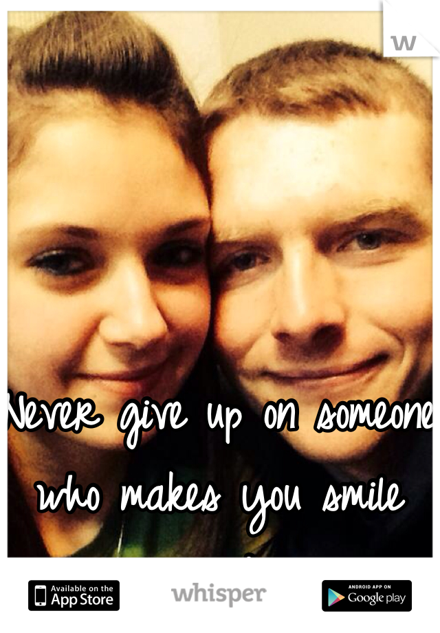 Never give up on someone who makes you smile everyday