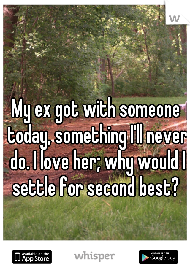 My ex got with someone today, something I'll never do. I love her; why would I settle for second best? 
