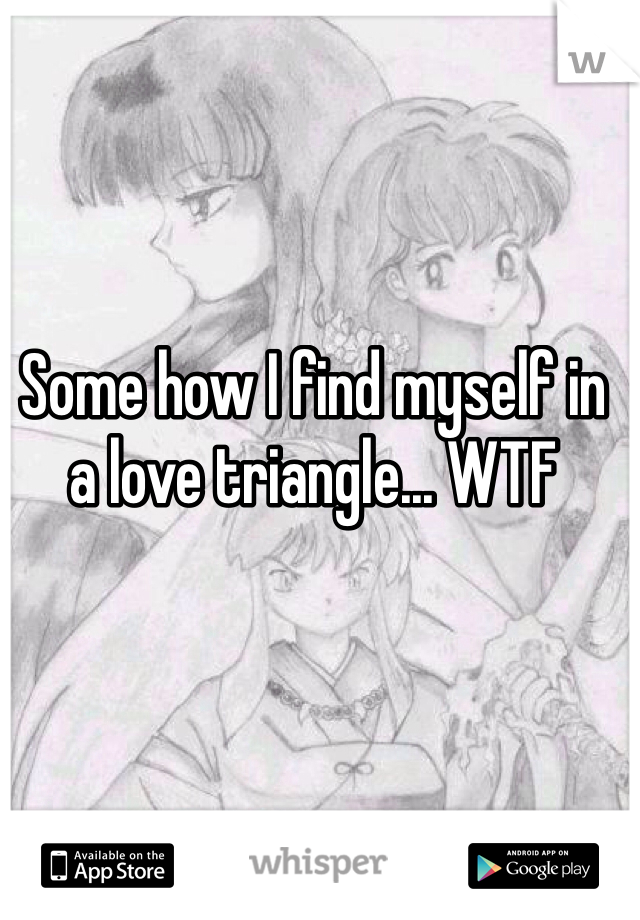 Some how I find myself in a love triangle... WTF