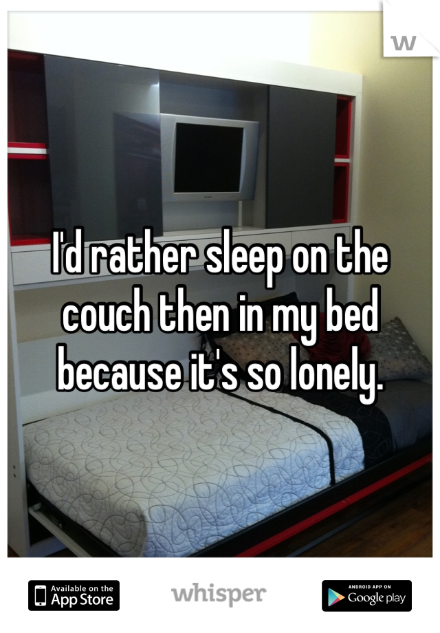 I'd rather sleep on the couch then in my bed because it's so lonely. 