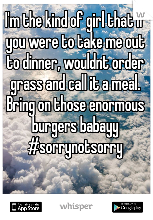 I'm the kind of girl that if you were to take me out to dinner, wouldnt order grass and call it a meal. Bring on those enormous burgers babayy
#sorrynotsorry  