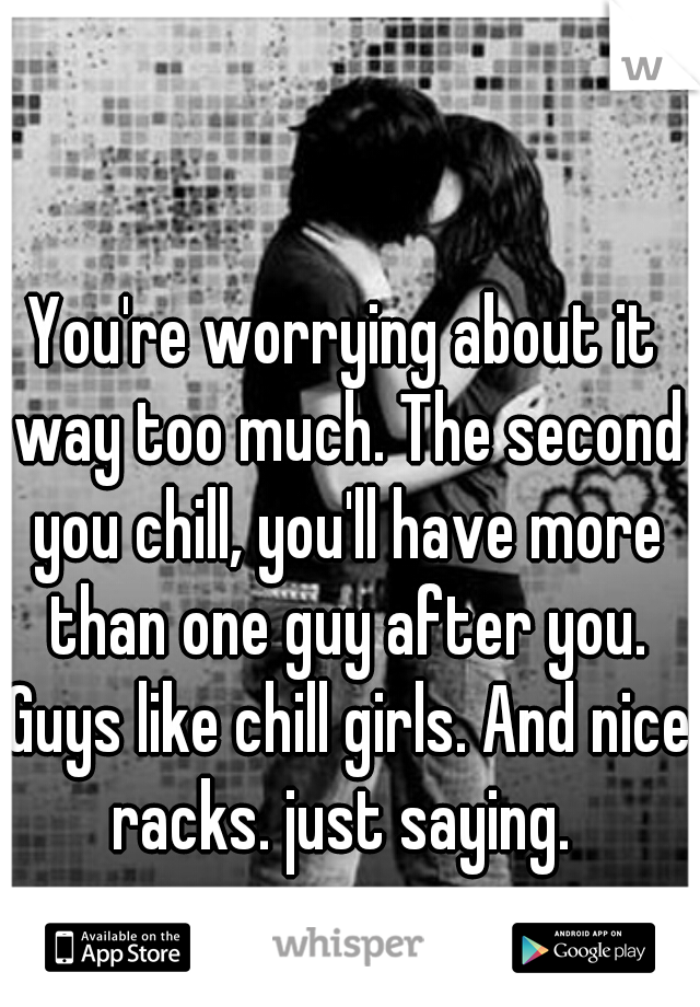 You're worrying about it way too much. The second you chill, you'll have more than one guy after you. Guys like chill girls. And nice racks. just saying. 