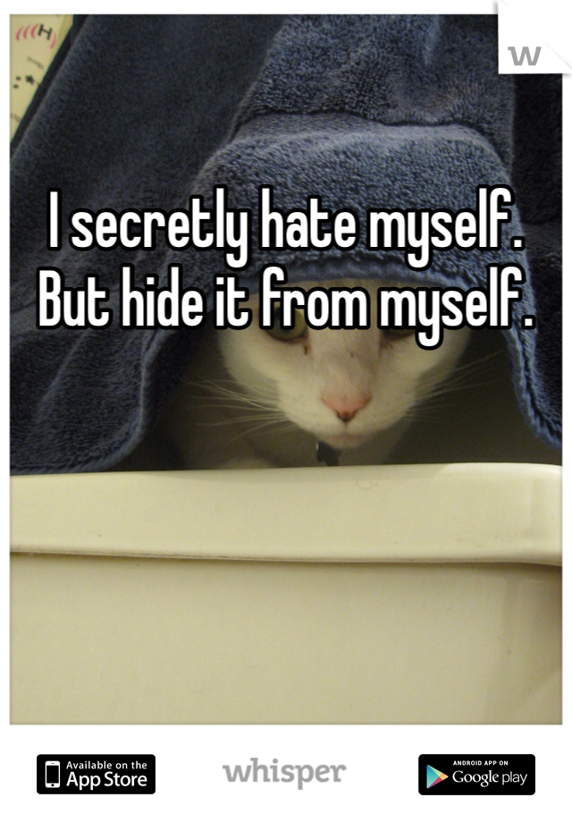 I secretly hate myself. But hide it from myself. 