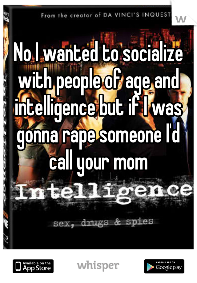 No I wanted to socialize with people of age and intelligence but if I was gonna rape someone I'd call your mom 