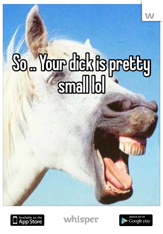 So .. Your dick is pretty small lol 