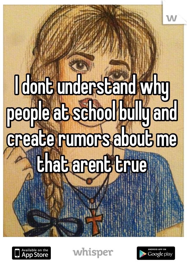 I dont understand why people at school bully and create rumors about me that arent true