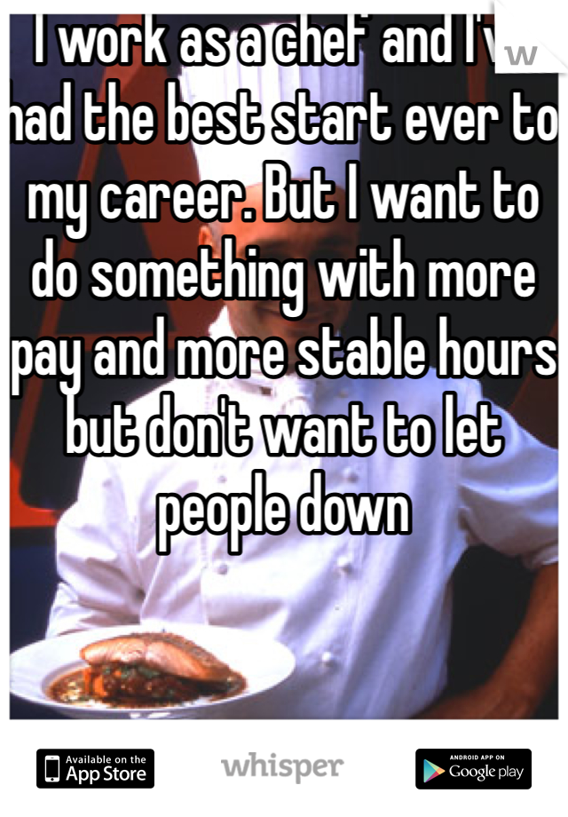 I work as a chef and I've had the best start ever to my career. But I want to do something with more pay and more stable hours but don't want to let people down